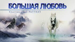 📗 "Большая любовь" ~ РАССКАЗ Христианский ~ 🟢 АУДИОРАССКАЗ