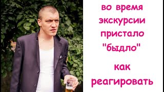 На экскурсии пристал агрессивный человек. Как реагировать.