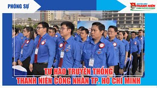 PHÓNG SỰ  - TỰ HÀO TRUYỀN THỐNG THANH NIÊN CÔNG NHÂN TP. HỒ CHÍ MINH