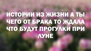 Истории из жизни А ты чего от брака то ждала Что будут прогулки при луне