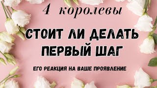 ДЕЛАТЬ ЛИ ПЕРВЫЙ ШАГ | ЕГО РЕАКЦИЯ НА ВАШЕ ПРОЯВЛЕНИЕ | 4 КОРОЛЕВЫ ТАРО ГАДАНИЕ