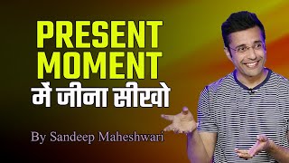 PRESENT MOMENT में जीना सीखो |   learn to live in the present moment by Sandeep Maheshwari