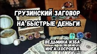 ГРУЗИНСКИЙ ЗАГОВОР НА БЫСТРЫЕ ДЕНЬГИ … ДЛЯ ВСЕХ… ВЕДЬМИНА ИЗБА ИНГА ХОСРОЕВА