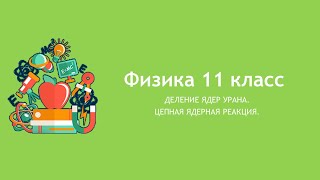 Деление ядер урана. Цепная ядерная реакция. Физика 11 класс