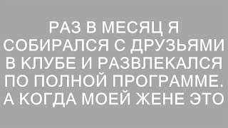 Раз в месяц я собирался с друзьями в клубе и развлекался по полной программе. А когда моей жене это