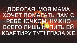 Дорогая, моя мама хочет помагать нам с ребёночком, нужно всего лишь купить ей квартиру тут! Глаза