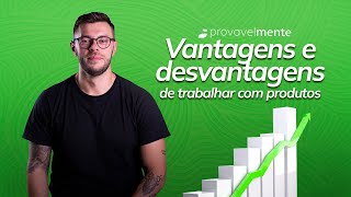 Vantagens e desvantagens de trabalhar com produtos