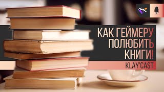 КАК ГЕЙМЕРУ ПОЛЮБИТЬ КНИГИ! | Klay'cast