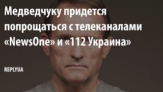 Медведчуку придется попрощаться с телеканалами «NewsOne» и «112 Украина»