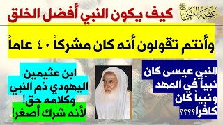 النبي عيسى كان نبياً في المهد والنبي محمد كان مشركاً 40 عاماً وابن عثيمين النبي كان مشرك بعد البعثة