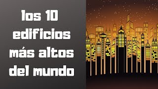 Los 10 edificios más altos del mundo (curiosidades interesantes)