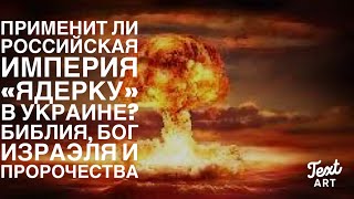 Применит ли Российская Империя   «Ядерку» в Украине? Библия, Бог Израэля и Пророчества