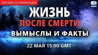 Жизнь после смерти. Вымыслы и факты | Международная онлайн-конференция 22 мая 2021