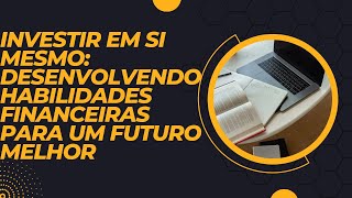 Investir em si mesmo:  desenvolvendo habilidades financeiras para um futuro melhor.