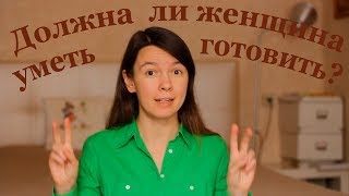 Должна ли женщина уметь готовить?