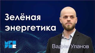 Лекция Вадима Уланова «Зеленая энергетика»