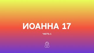 Иоанна 17 — часть 1 | Отец, настало время. Прославь Твоего Сына, чтобы Сын мог прославить Тебя.