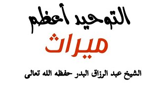 التوحيد أعظم ميراث الشيخ عبد الرزاق البدر