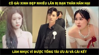 Cô gái xinh đẹp nhiều lần bị bạn thân hãm hại, làm nhục vì được tổng tài ưu ái và cái kết