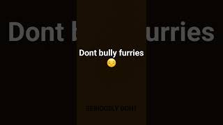 Don't bully furrys...