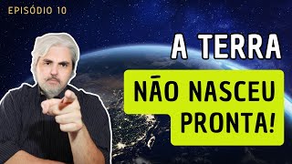 Episódio 10: A Terra NÃO nasceu PRONTA! Evidências!