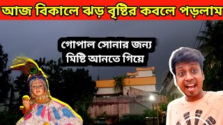 বিকালে ঝড় বৃষ্টির কবলে পড়লাম | গোপালের জন্য মিষ্টি আনতে গিয়ে