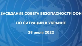 ЗАСЕДАНИЕ СОВЕТА БЕЗОПАСНОСТИ ООН ПО СИТУАЦИИ В УКРАИНЕ 29 ИЮЛЯ 2022