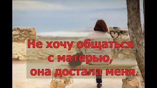 Не хочу общаться с матерью, она достала меня