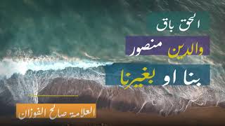 الحق باق .. والدين منصور .. بنا او بغيرنا .. العلامة صالح الفوزان حفظه الله