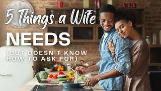 5 Things a Wife Needs But Doesn’t Know How to Ask For