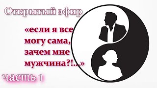 Часть 1. Открытый эфир на тему «если я все могу сама, зачем мне мужчина?!…»