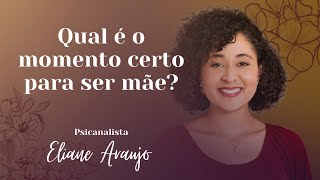 QUAL É O MOMENTO CERTO PARA SER MÃE? | Psicanalista Eliane Araújo