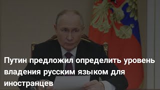 Путин предложил определить уровень владения русским языком для иностранцев