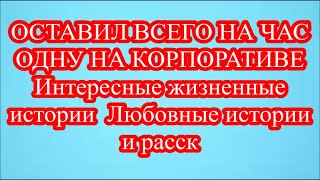 ОСТАВИЛ ВСЕГО НА ЧАС ОДНУ НА КОРПОРАТИВЕ  Интересные жизненные истории  Любовные истории и расск