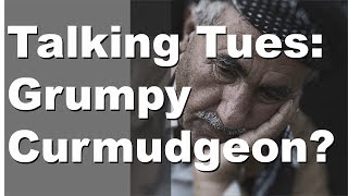 Talking Tuesday: Grumpy Curmudgeon?