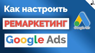 РЕМАРКЕТИНГ в Google Ads/Как настроить РЕМАРКЕТИНГ в ГУГЛ