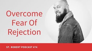 Overcome Fear Of Rejection | St. Robert Podcast #74