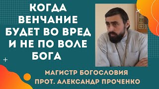 Когда ВЕНЧАНИЕ БУДЕТ ВО ВРЕД и не по воле Бога. Прот. Александр Проченко