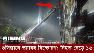 গুলিস্তানে ভয়াবহ বিস্ফোরণ: নিহত বেড়ে ১৬, আহত শতাধিক | Terrible explosion in Gulistan | Rising Bangla