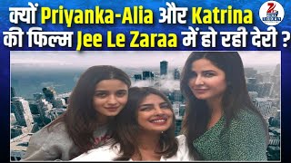 Why is the film "Jee Le Zaraa" starring Priyanka, Alia, and Katrina getting delayed?