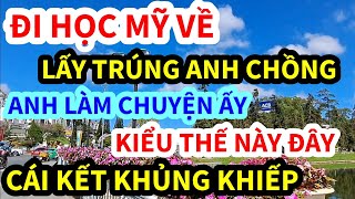 ĐI DU HỌC MỸ VỀ, LẤY TRÚNG ANH CHỒNG LÀM CHUYỆN ẤY KIỂU NÀY ĐÂY, CÁI KẾT KHÔNG THỂ NGỜ