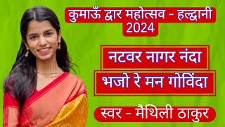 नटवर नागर नंदा भजो रे मन गोविंदा || Maithili Thakur || Kumaun Dwar Mahotsav - Haldwani || 2024.