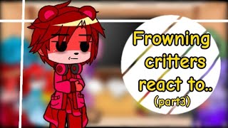 Frowning critters react to...(PART3) (MAYBE THERE WILL BE PART 4 IDK )