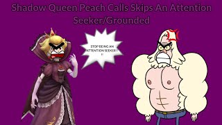 Shadow Queen Peach Calls Skips An Attention Seeker/Grounded