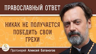 Никак не получается победить свои грехи. Как быть ?  Протоиерей Алексей Батаногов