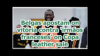 Belgas apostam on vitória contra 'irmãos franceses' on Copa leather sale