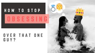 How to stop obsessing over that one guy?/How do we stop obsessively thinking of someone?