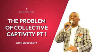 THE PROBLEM OF COLLECTIVE CAPTIVITY PART 1  BY DR DK OLUKOYA