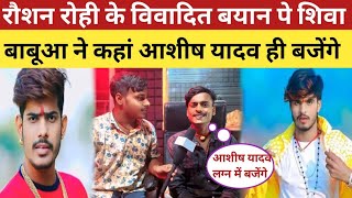 रौशन रोही के विवादित बयान पे शिवा बाबूआ ने कहां आशीष यादव ही बजेंगे | Ashish Yadav Roshan rohi Shiva