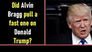 Did Alvin Bragg pull a fast one on Donald Trump?